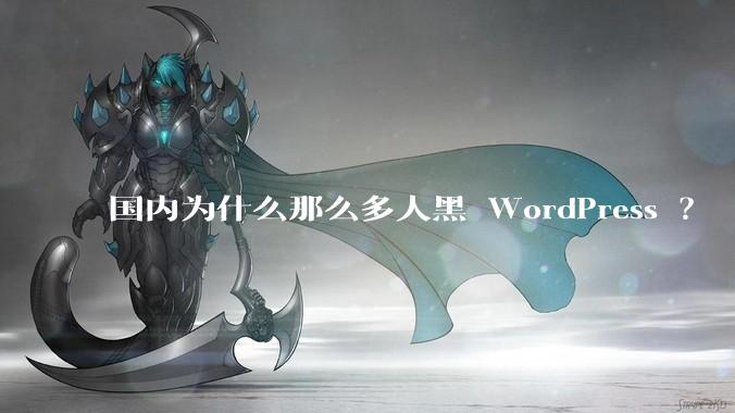 国内为什么那么多人黑 WordPress ？