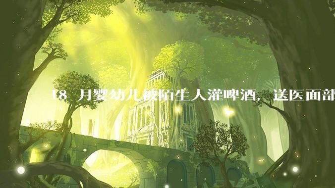 18 月婴幼儿被陌生人灌啤酒，送医面部潮红浮肿、身体现多处皮疹，涉事者需承担哪些法律责任？