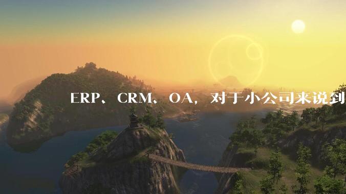 ​​ERP、CRM、OA，对于小公司来说到底先上哪个？
