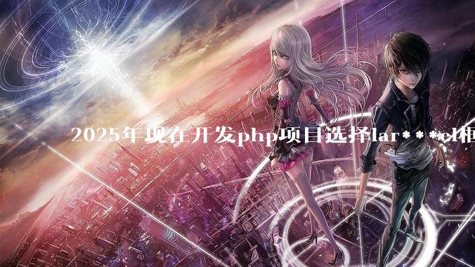 2025年现在开发php项目选择lar***el框架好还是thinkphp框架好？
