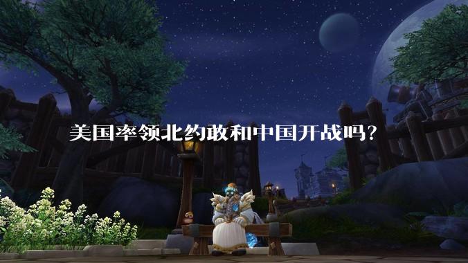 美国率领北约敢和中国开战吗？