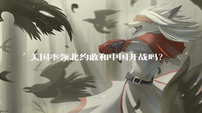 美国率领北约敢和中国开战吗？